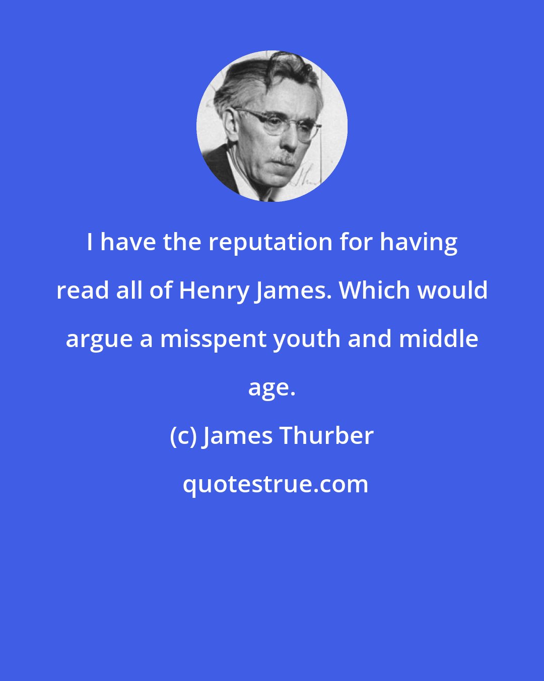 James Thurber: I have the reputation for having read all of Henry James. Which would argue a misspent youth and middle age.