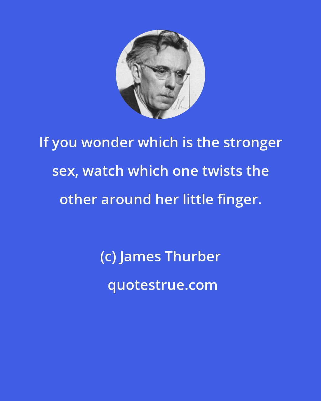 James Thurber: If you wonder which is the stronger sex, watch which one twists the other around her little finger.