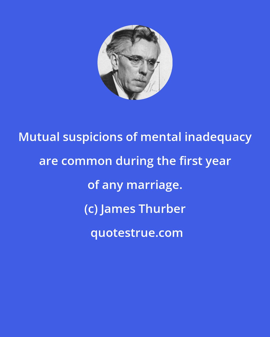 James Thurber: Mutual suspicions of mental inadequacy are common during the first year of any marriage.