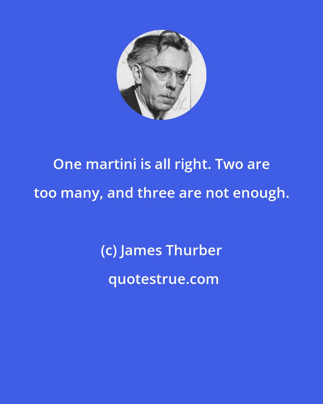 James Thurber: One martini is all right. Two are too many, and three are not enough.