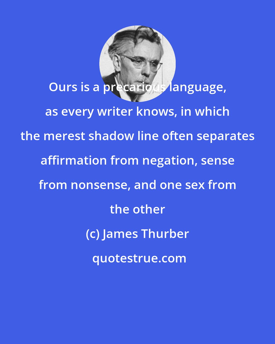 James Thurber: Ours is a precarious language, as every writer knows, in which the merest shadow line often separates affirmation from negation, sense from nonsense, and one sex from the other