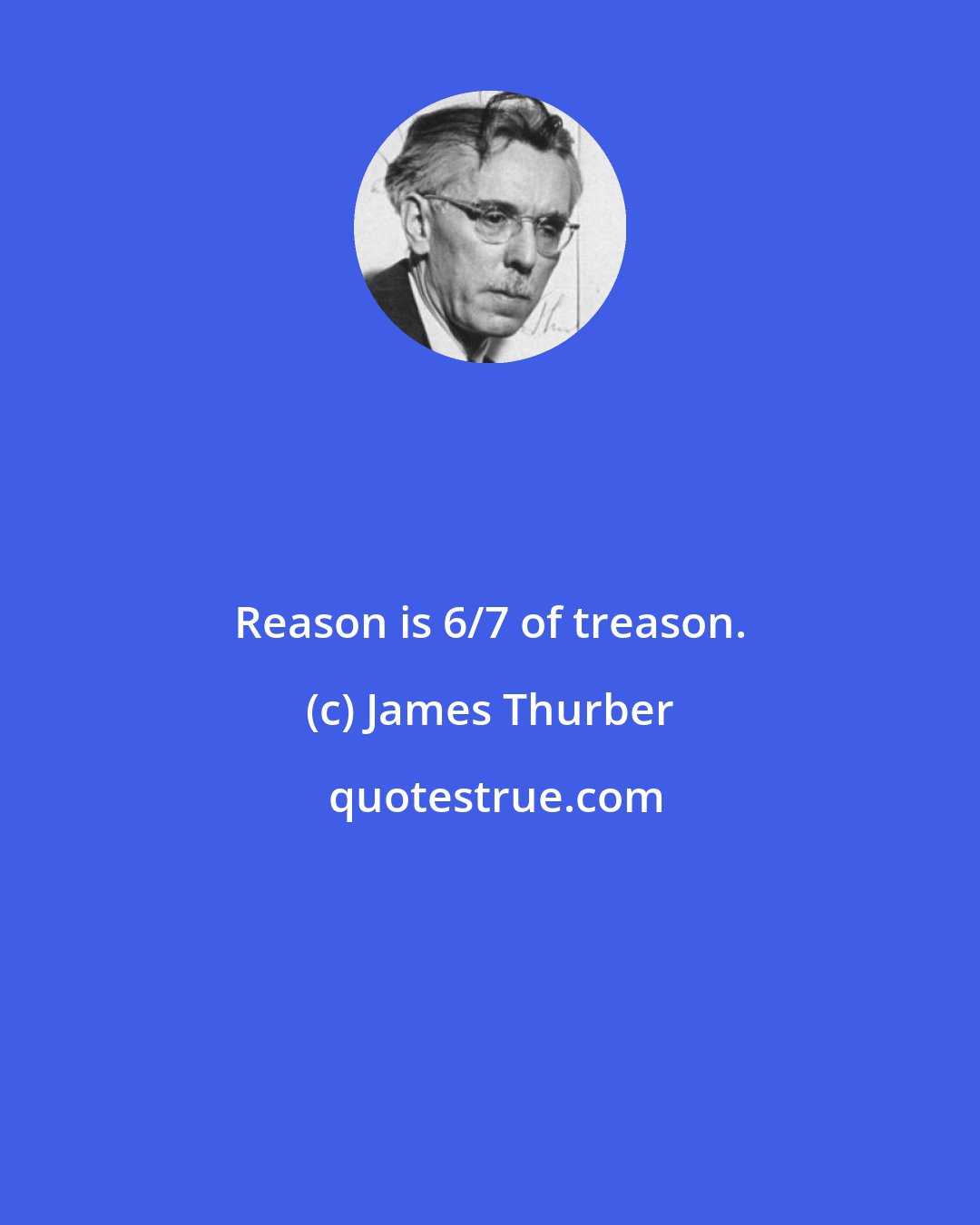 James Thurber: Reason is 6/7 of treason.