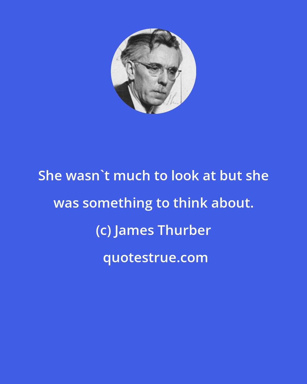 James Thurber: She wasn't much to look at but she was something to think about.