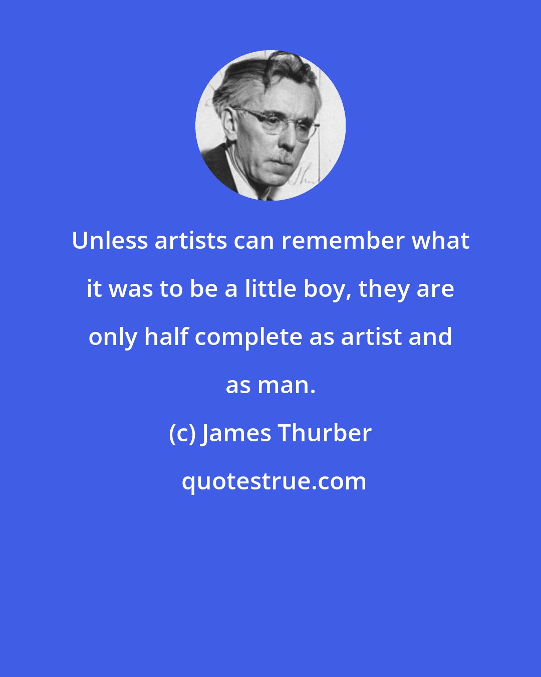 James Thurber: Unless artists can remember what it was to be a little boy, they are only half complete as artist and as man.