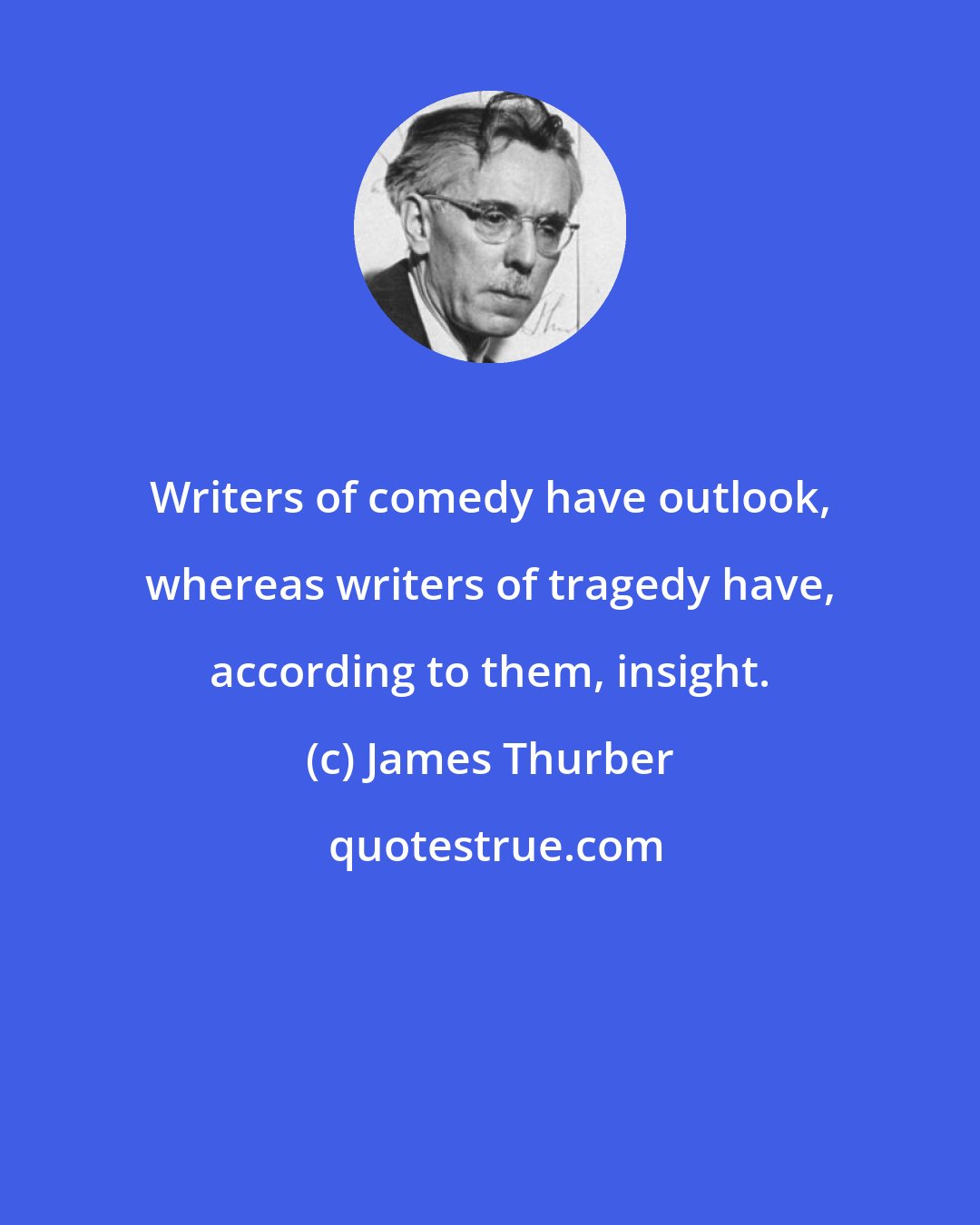 James Thurber: Writers of comedy have outlook, whereas writers of tragedy have, according to them, insight.