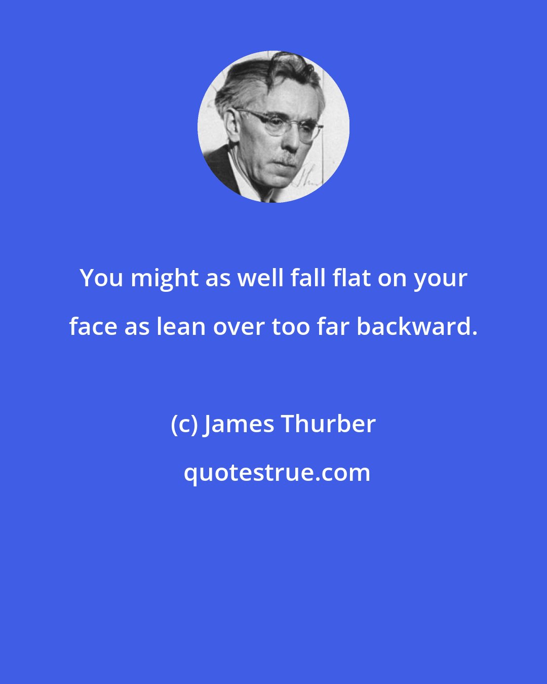 James Thurber: You might as well fall flat on your face as lean over too far backward.