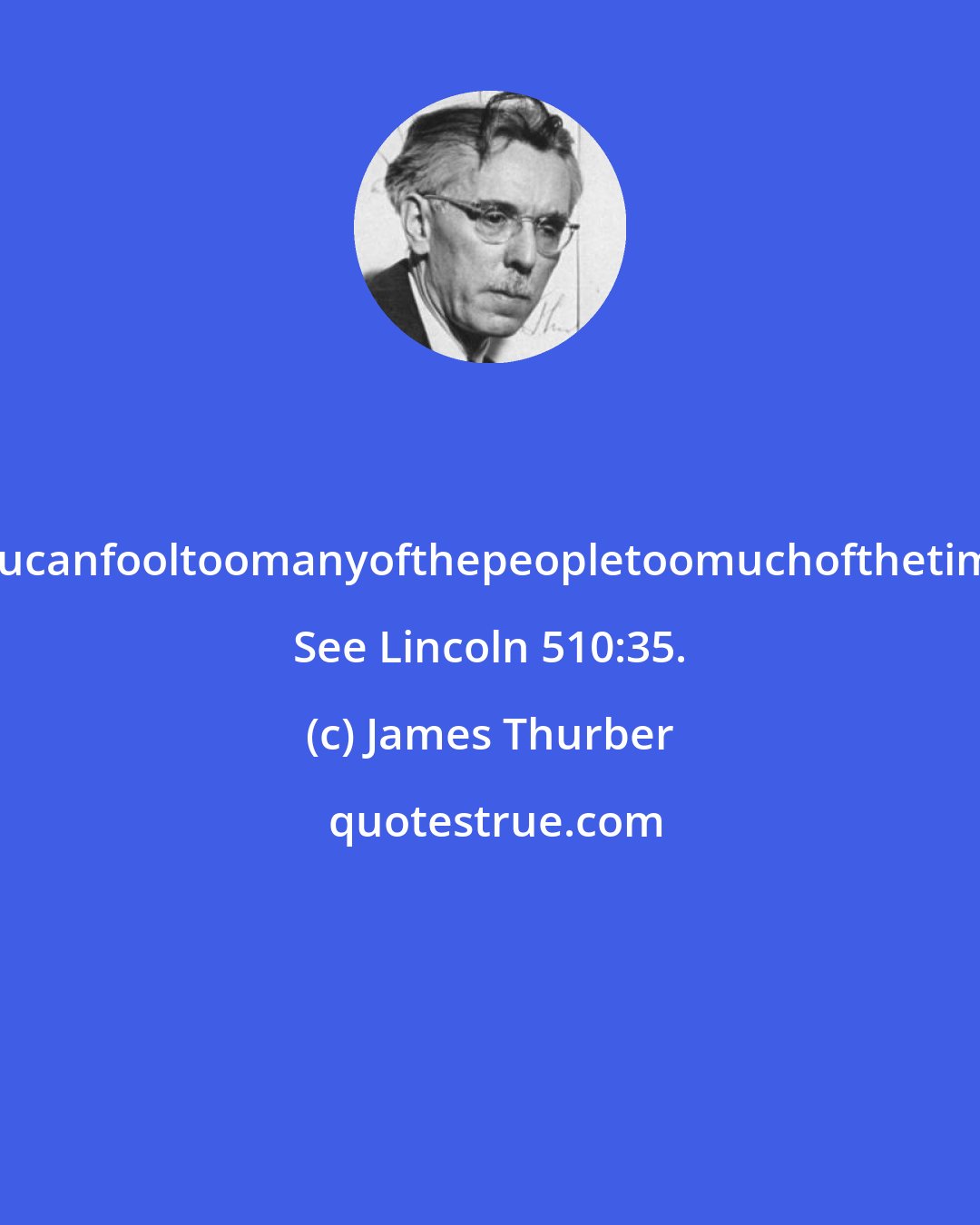 James Thurber: Youcanfooltoomanyofthepeopletoomuchofthetime. See Lincoln 510:35.