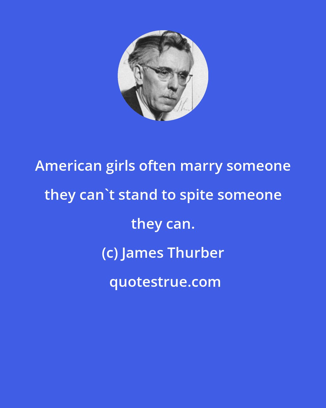 James Thurber: American girls often marry someone they can't stand to spite someone they can.