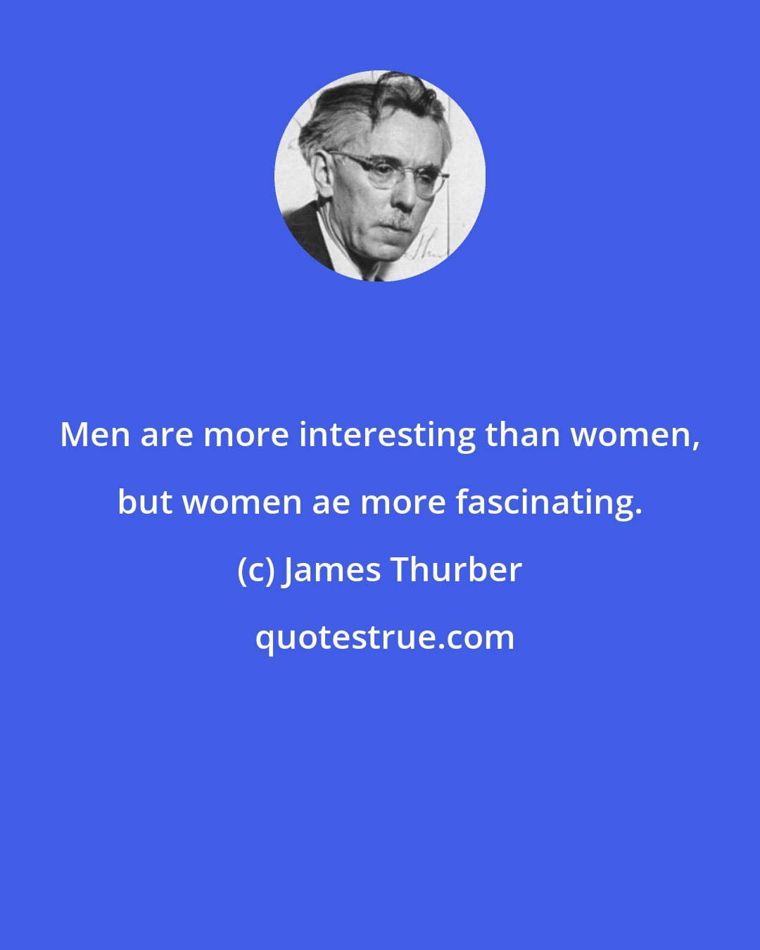 James Thurber: Men are more interesting than women, but women ae more fascinating.