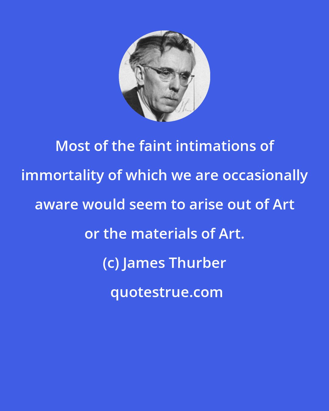 James Thurber: Most of the faint intimations of immortality of which we are occasionally aware would seem to arise out of Art or the materials of Art.