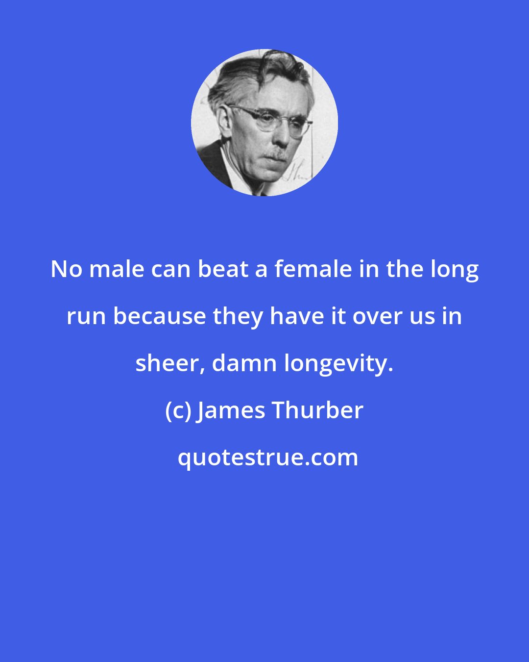 James Thurber: No male can beat a female in the long run because they have it over us in sheer, damn longevity.