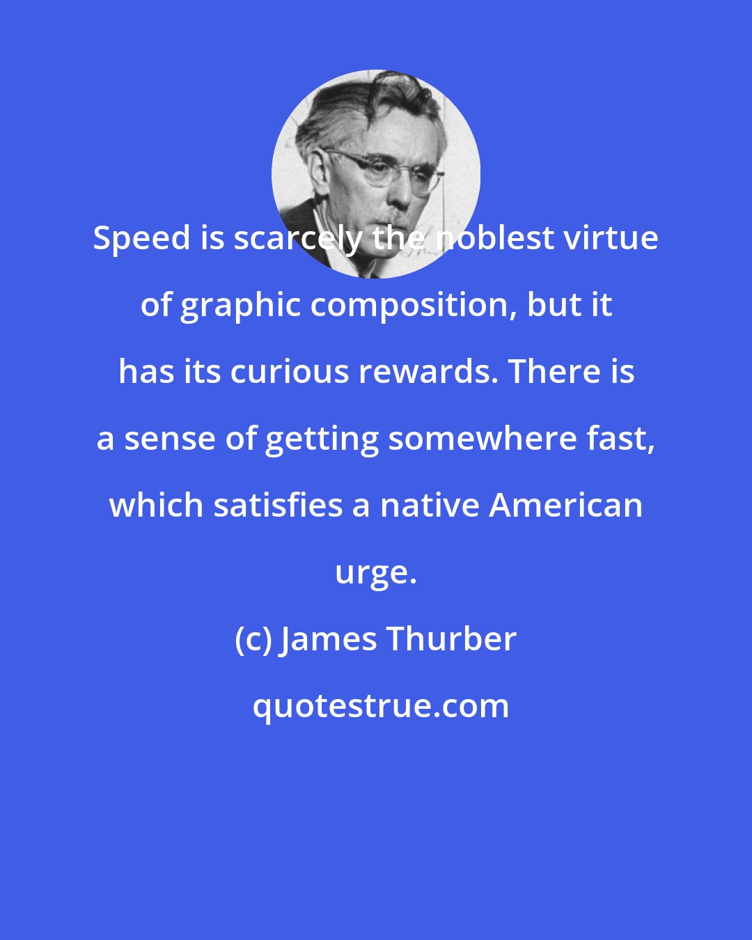 James Thurber: Speed is scarcely the noblest virtue of graphic composition, but it has its curious rewards. There is a sense of getting somewhere fast, which satisfies a native American urge.