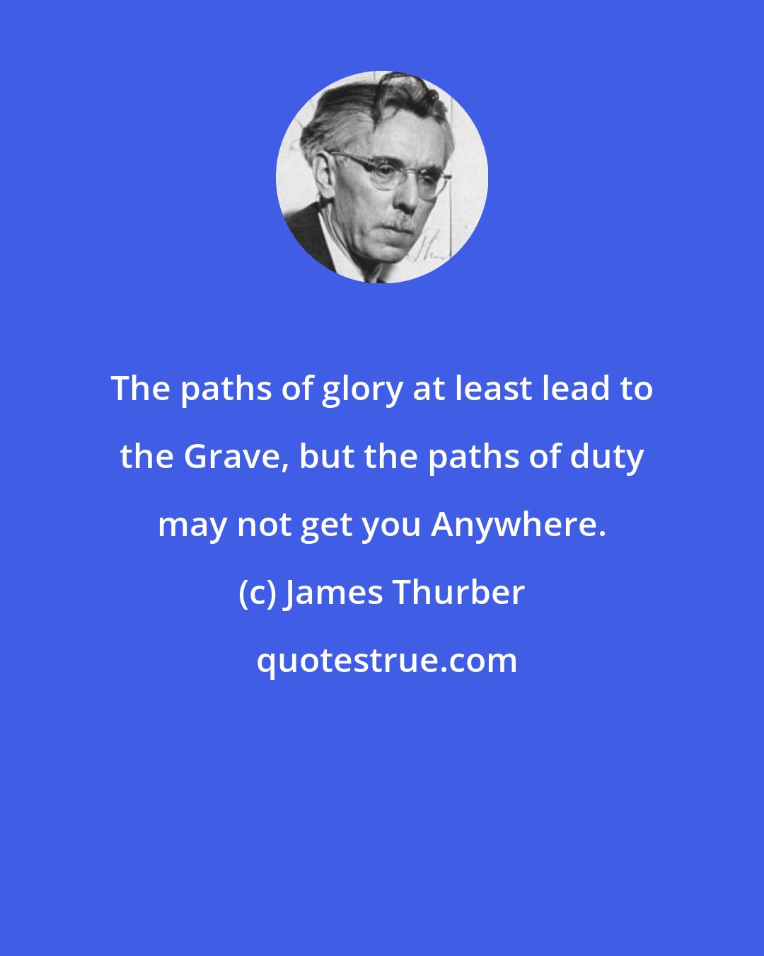 James Thurber: The paths of glory at least lead to the Grave, but the paths of duty may not get you Anywhere.