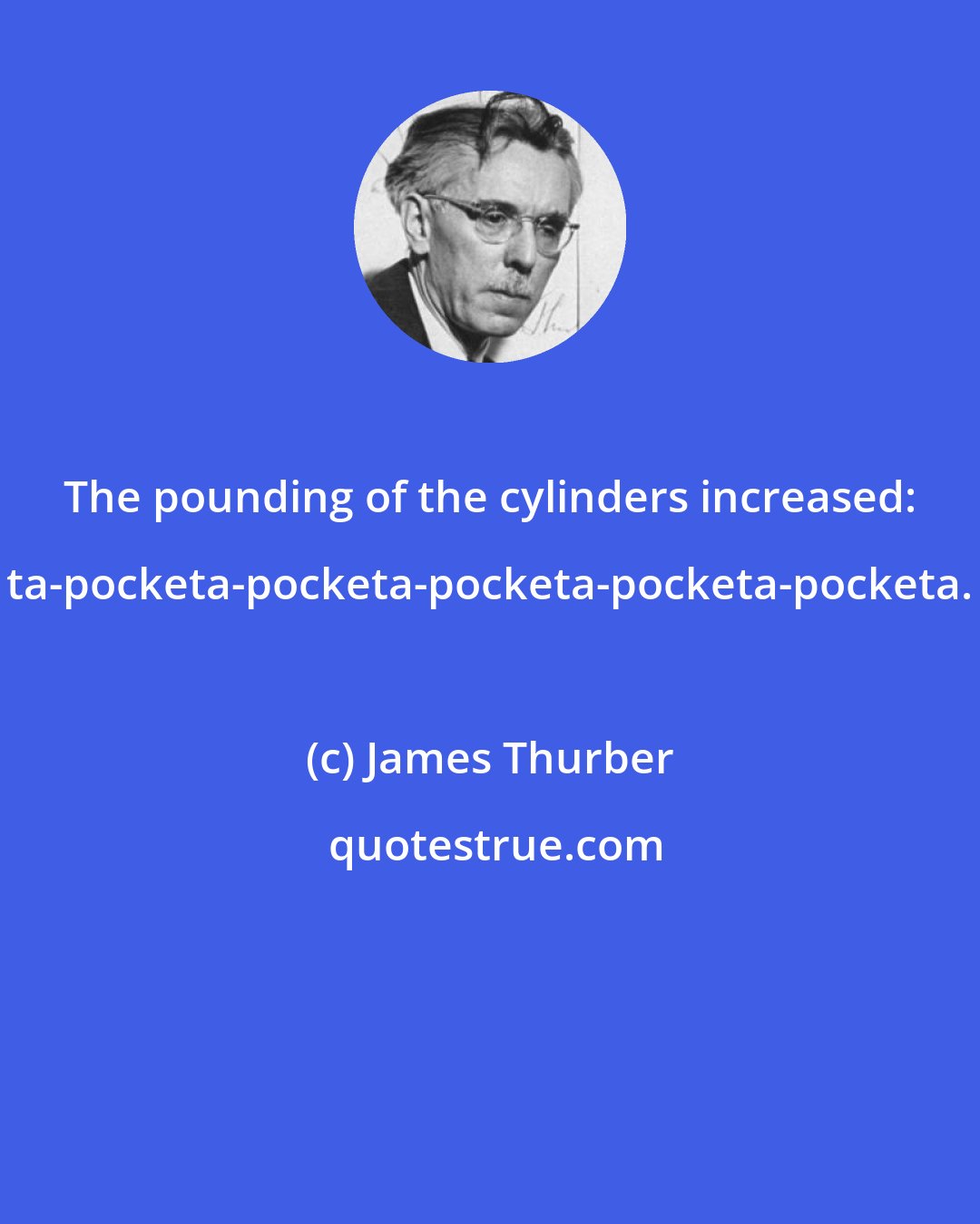 James Thurber: The pounding of the cylinders increased: ta-pocketa-pocketa-pocketa-pocketa-pocketa.