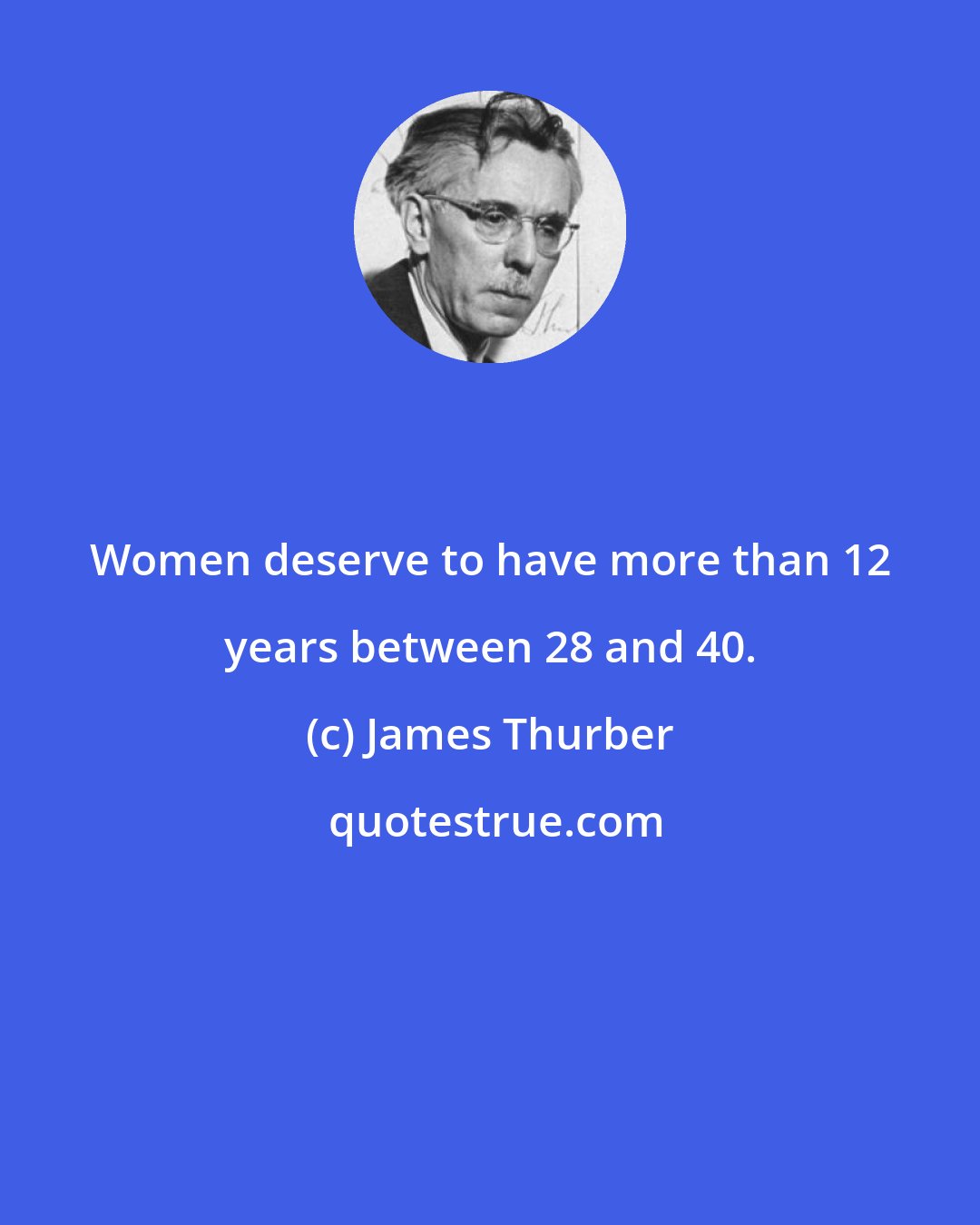 James Thurber: Women deserve to have more than 12 years between 28 and 40.