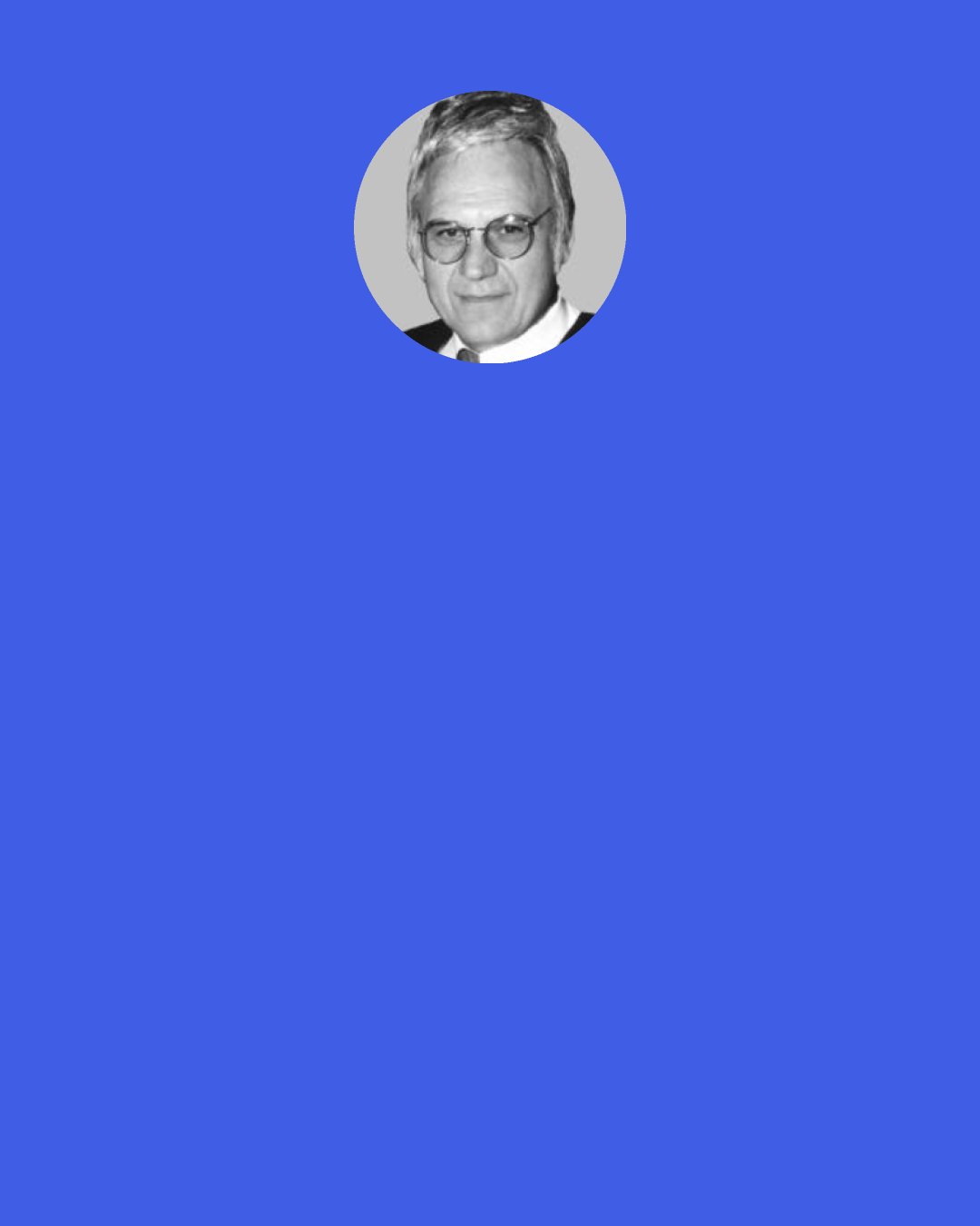 James Traficant: Mr. Speaker, a new report says only 7% of scientists believe in God.  That is right.  And the reason they gave was that the scientists are "super smart".  Unbelievable.  Most of these absent-minded professors cannot find the toilet.