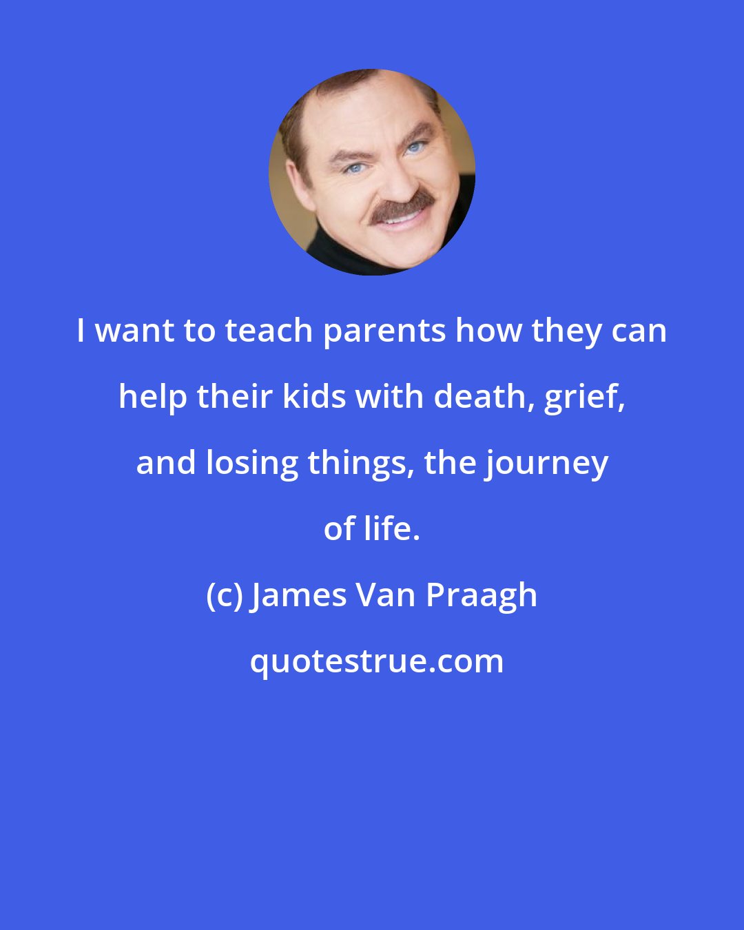 James Van Praagh: I want to teach parents how they can help their kids with death, grief, and losing things, the journey of life.