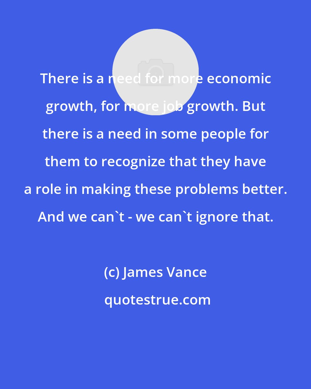 James Vance: There is a need for more economic growth, for more job growth. But there is a need in some people for them to recognize that they have a role in making these problems better. And we can't - we can't ignore that.