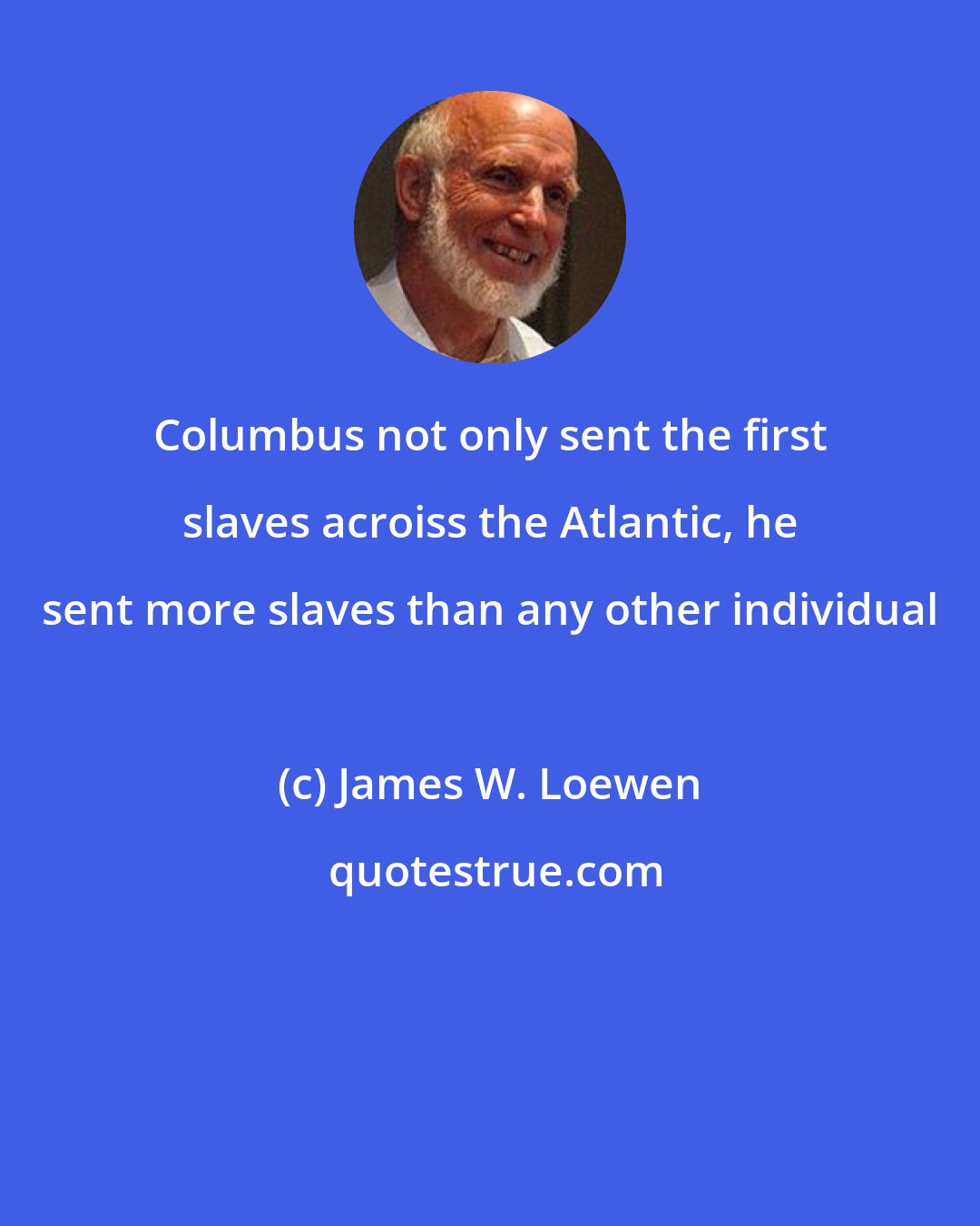 James W. Loewen: Columbus not only sent the first slaves acroiss the Atlantic, he sent more slaves than any other individual