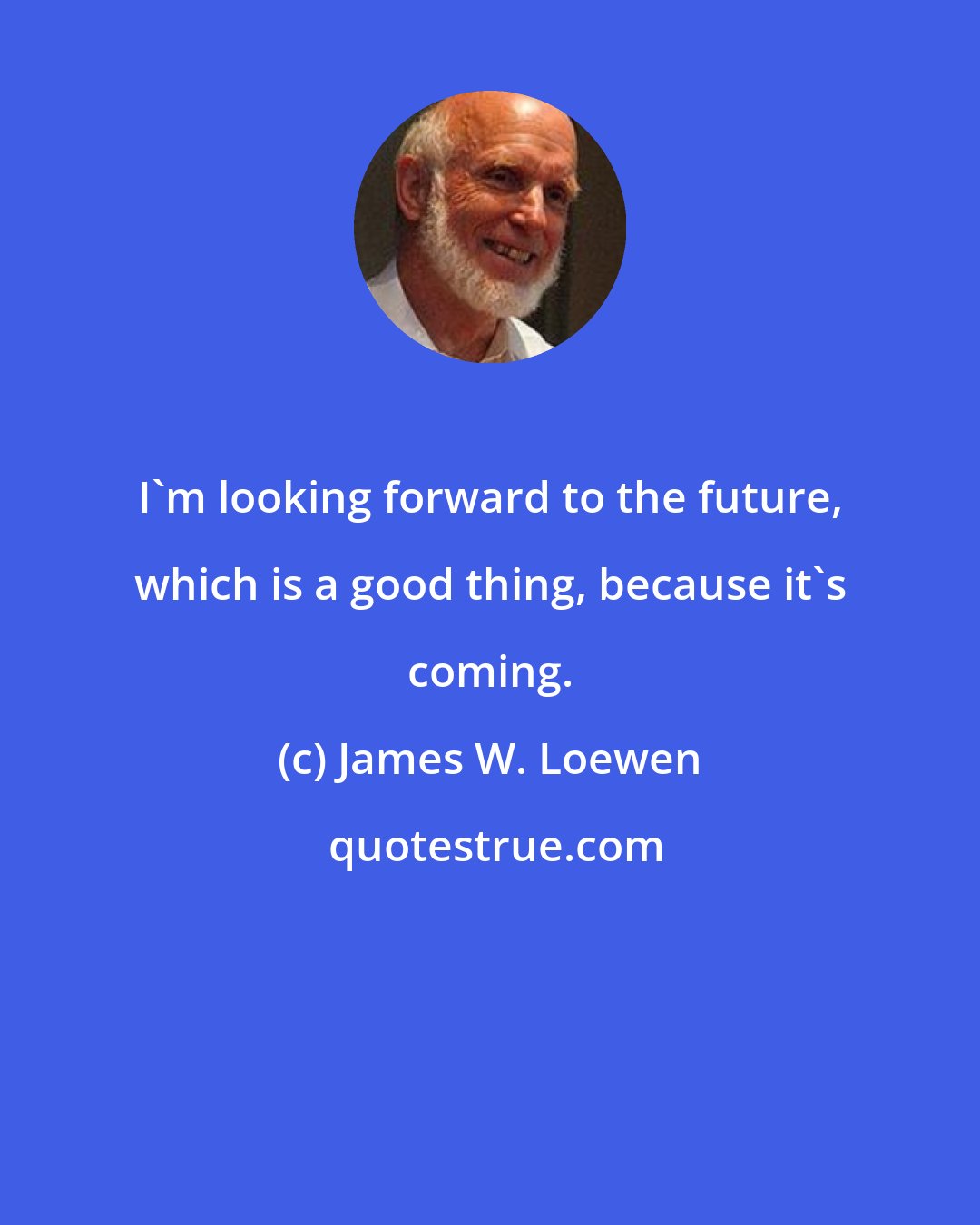 James W. Loewen: I'm looking forward to the future, which is a good thing, because it's coming.