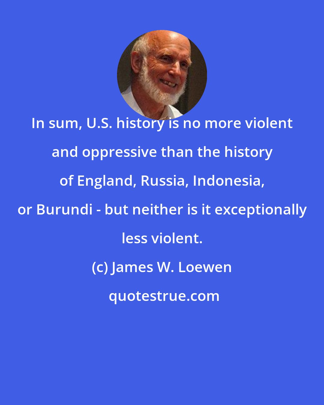 James W. Loewen: In sum, U.S. history is no more violent and oppressive than the history of England, Russia, Indonesia, or Burundi - but neither is it exceptionally less violent.