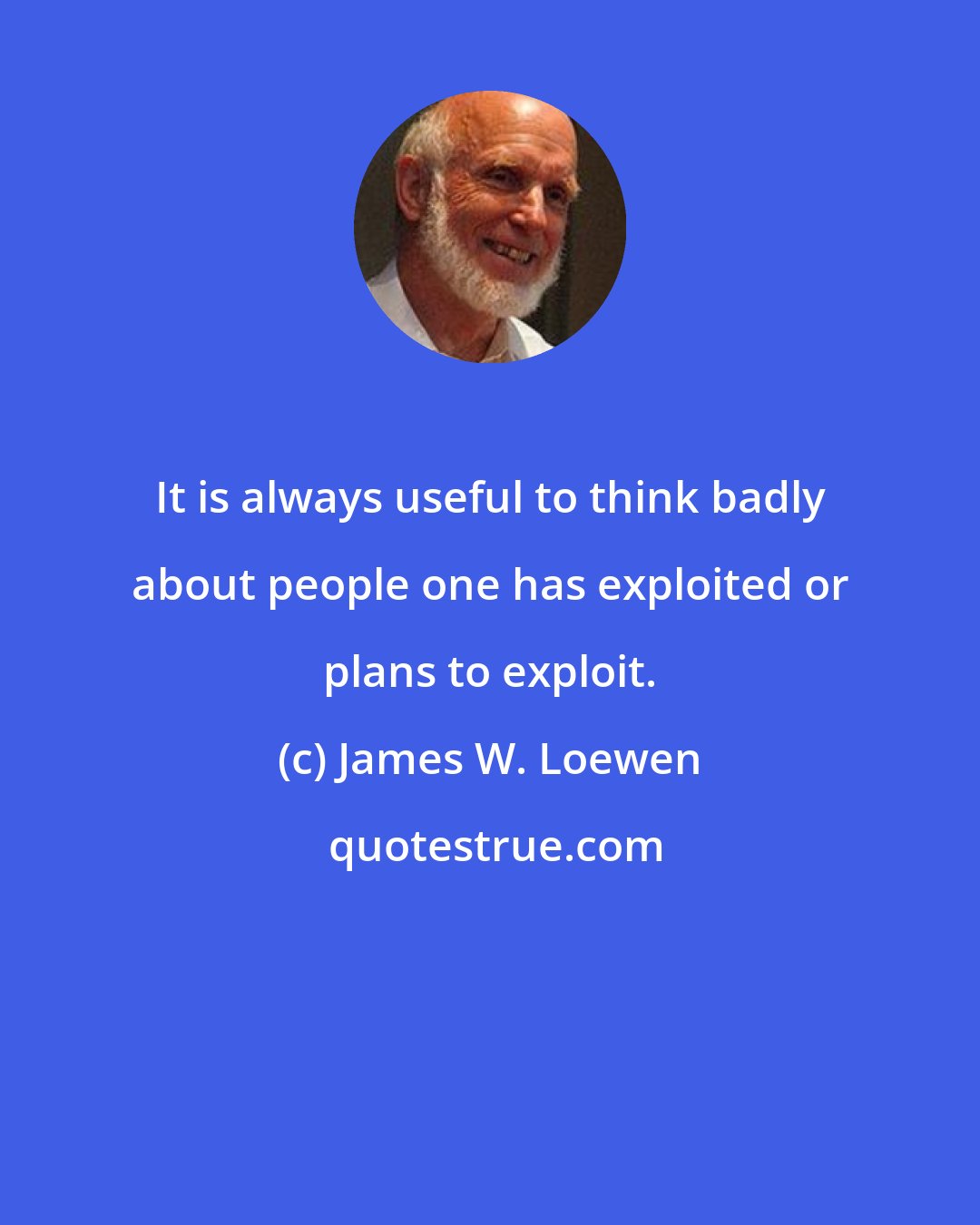 James W. Loewen: It is always useful to think badly about people one has exploited or plans to exploit.