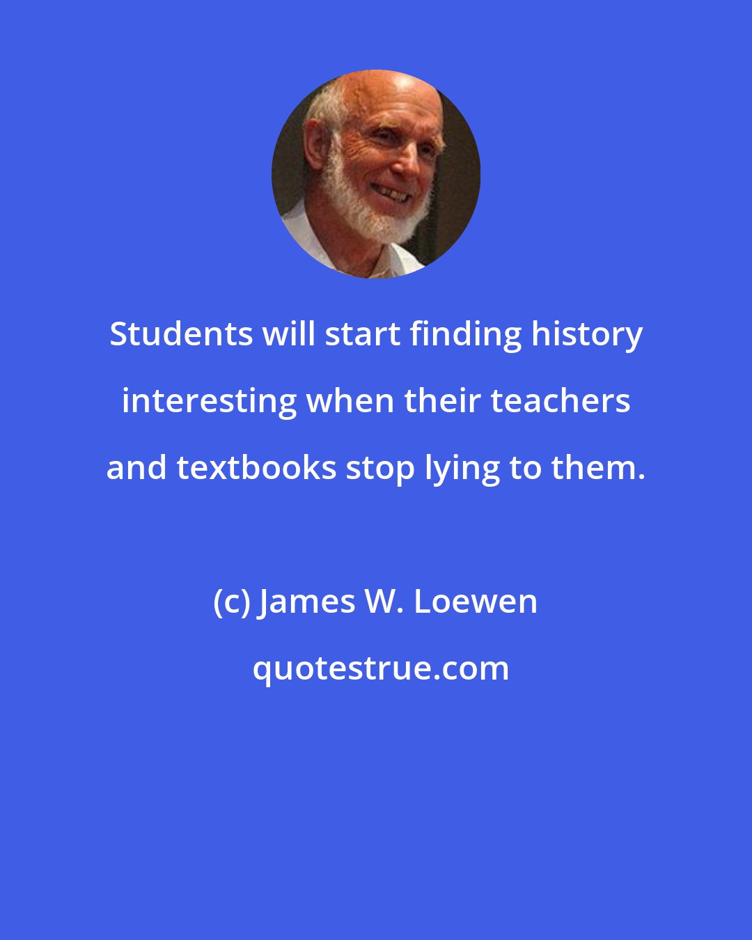 James W. Loewen: Students will start finding history interesting when their teachers and textbooks stop lying to them.