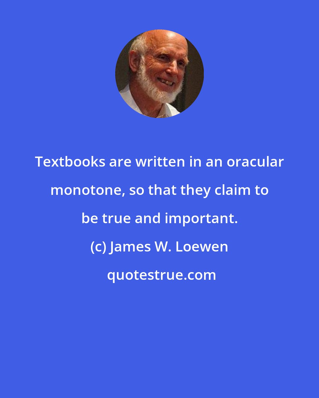 James W. Loewen: Textbooks are written in an oracular monotone, so that they claim to be true and important.