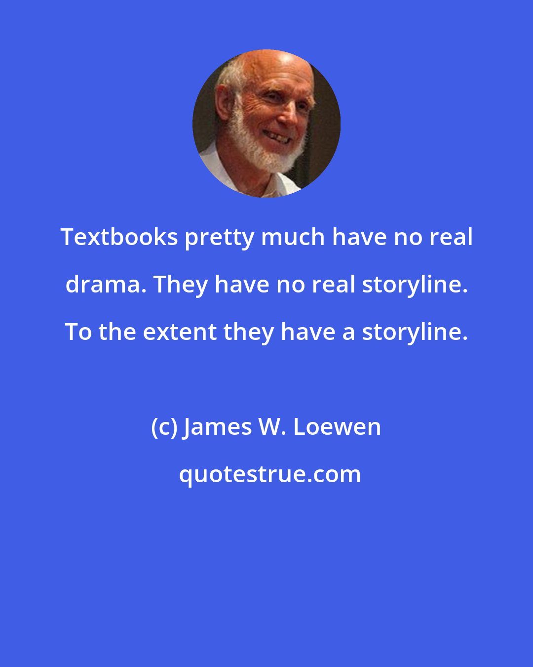 James W. Loewen: Textbooks pretty much have no real drama. They have no real storyline. To the extent they have a storyline.