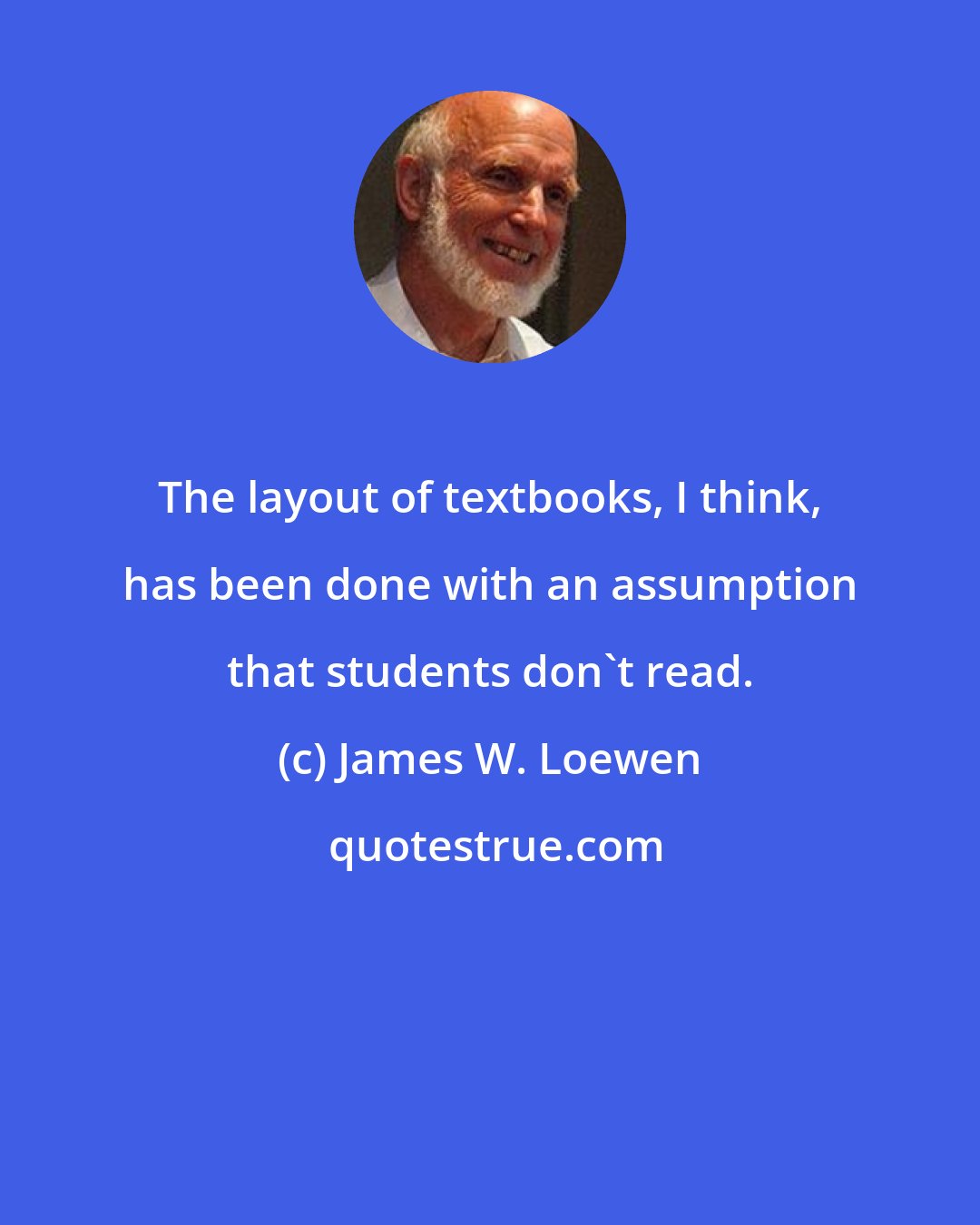 James W. Loewen: The layout of textbooks, I think, has been done with an assumption that students don't read.