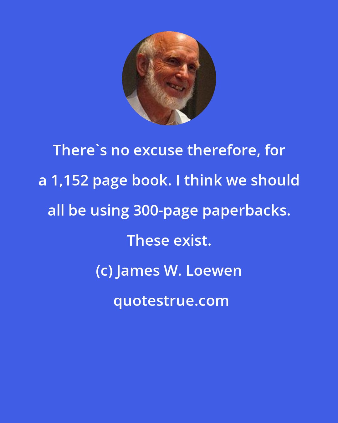 James W. Loewen: There's no excuse therefore, for a 1,152 page book. I think we should all be using 300-page paperbacks. These exist.