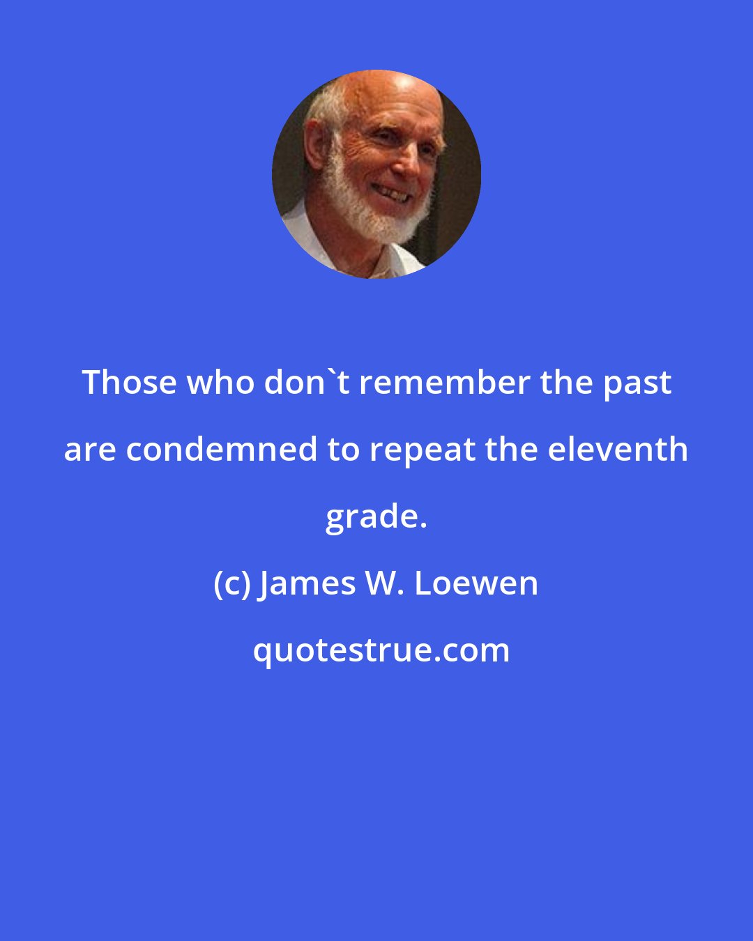 James W. Loewen: Those who don't remember the past are condemned to repeat the eleventh grade.