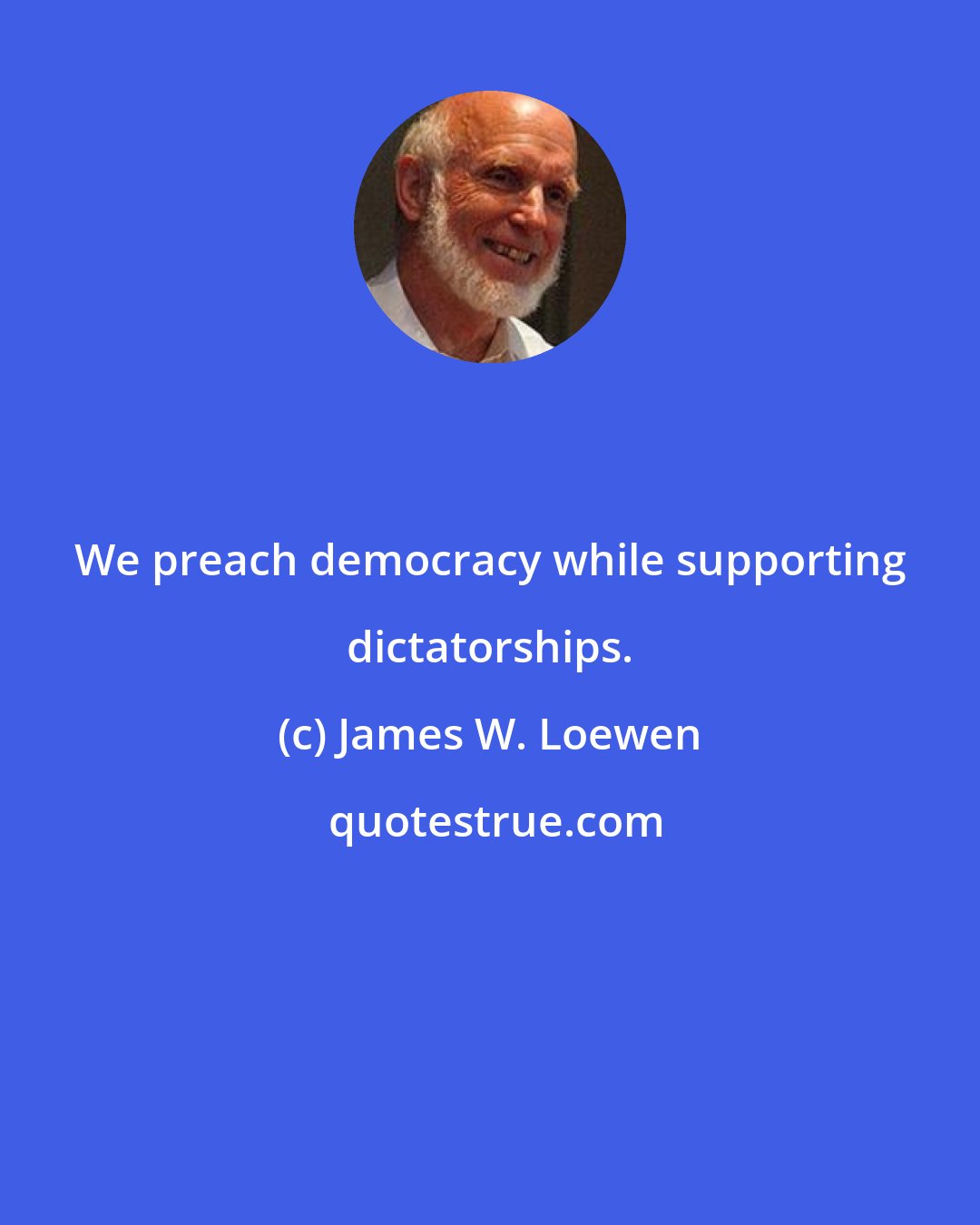 James W. Loewen: We preach democracy while supporting dictatorships.