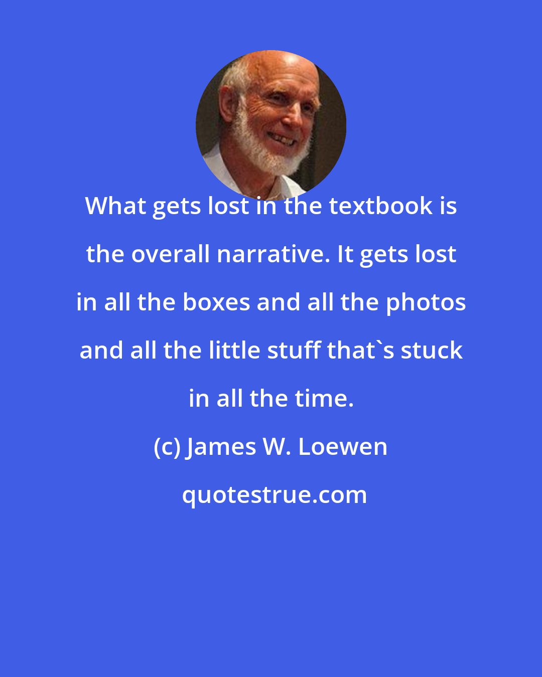 James W. Loewen: What gets lost in the textbook is the overall narrative. It gets lost in all the boxes and all the photos and all the little stuff that's stuck in all the time.