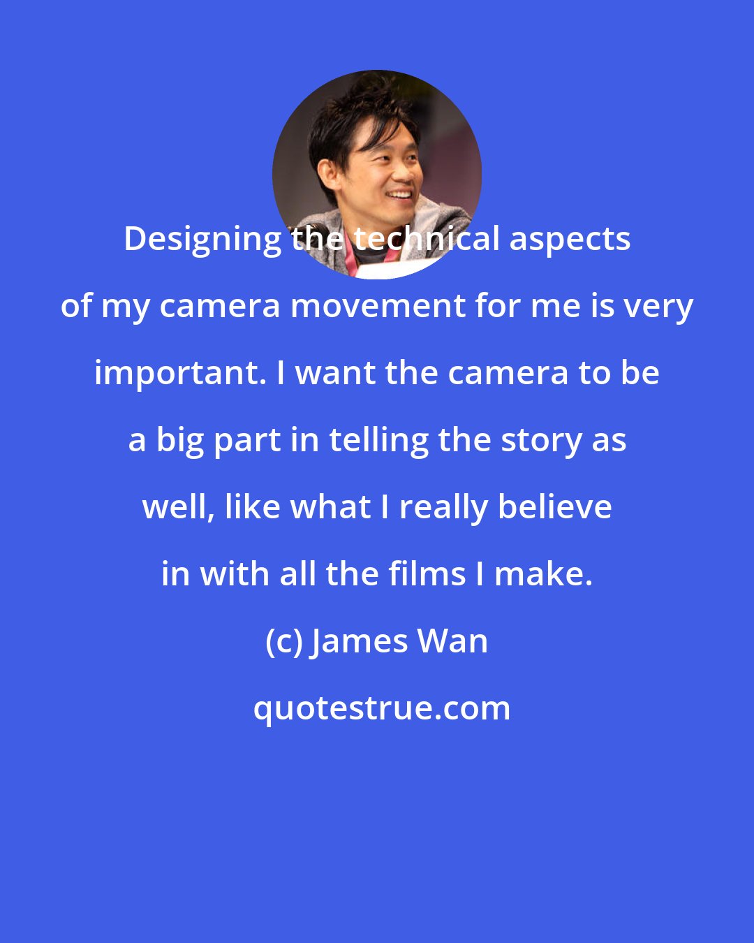 James Wan: Designing the technical aspects of my camera movement for me is very important. I want the camera to be a big part in telling the story as well, like what I really believe in with all the films I make.