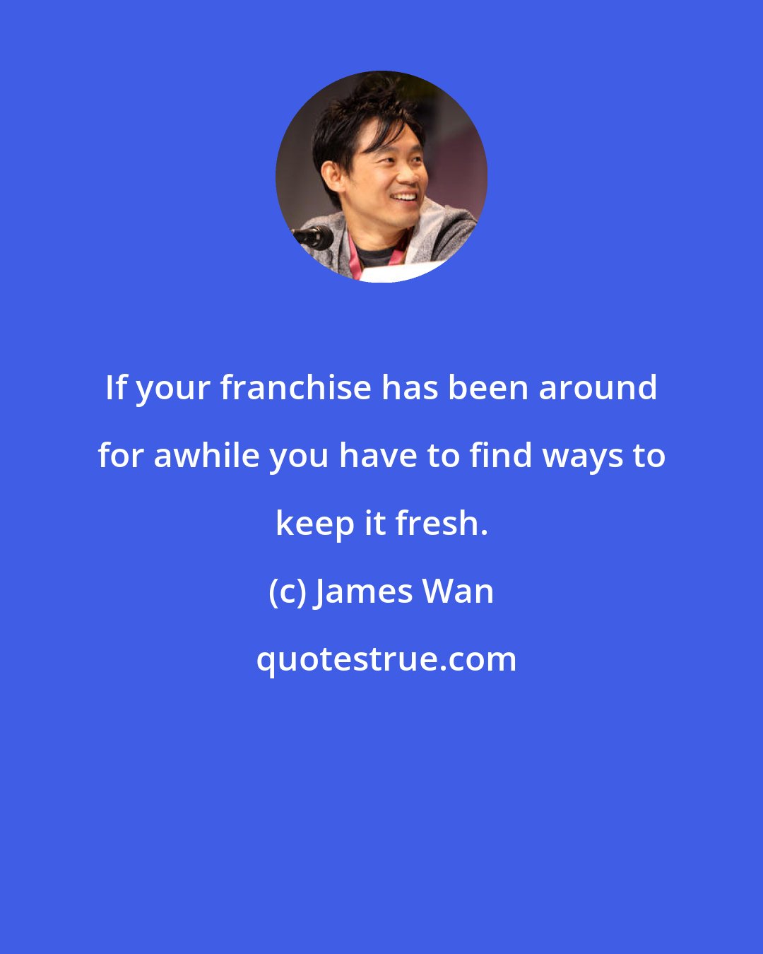 James Wan: If your franchise has been around for awhile you have to find ways to keep it fresh.