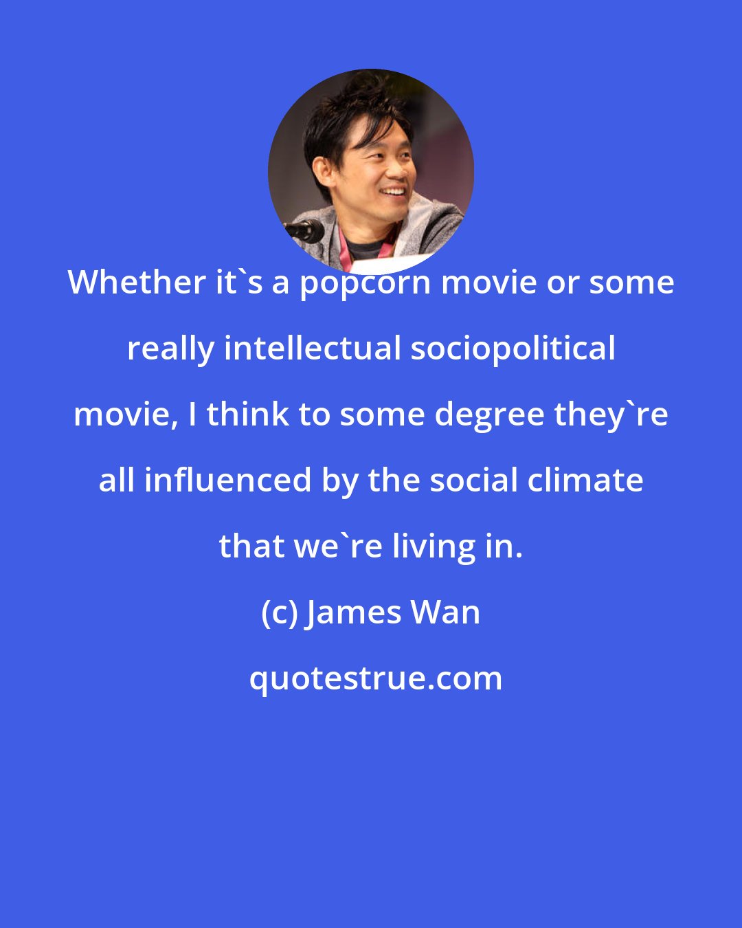 James Wan: Whether it's a popcorn movie or some really intellectual sociopolitical movie, I think to some degree they're all influenced by the social climate that we're living in.