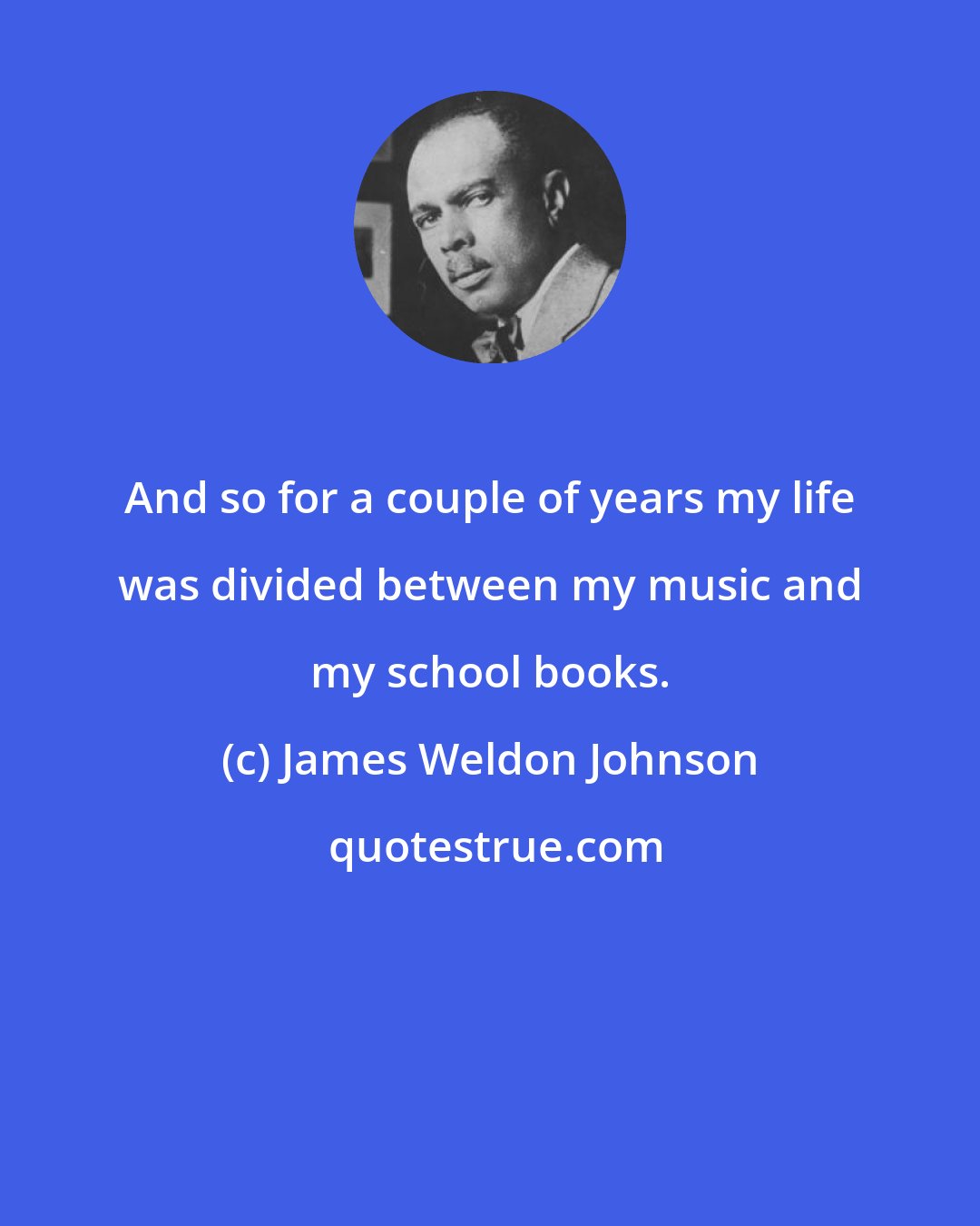 James Weldon Johnson: And so for a couple of years my life was divided between my music and my school books.