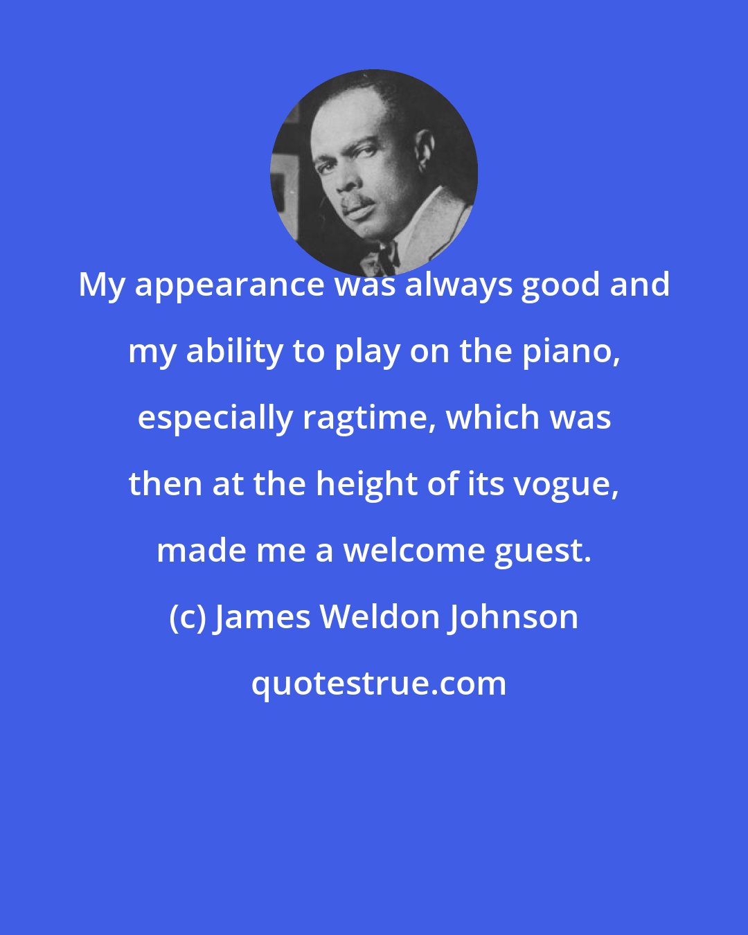 James Weldon Johnson: My appearance was always good and my ability to play on the piano, especially ragtime, which was then at the height of its vogue, made me a welcome guest.