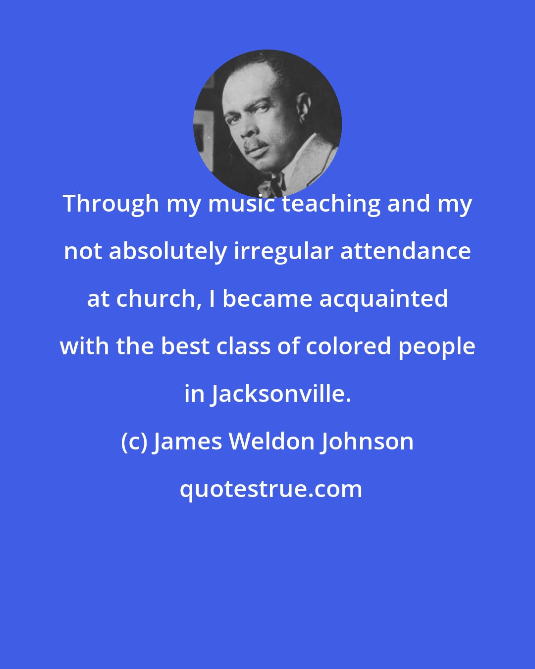 James Weldon Johnson: Through my music teaching and my not absolutely irregular attendance at church, I became acquainted with the best class of colored people in Jacksonville.