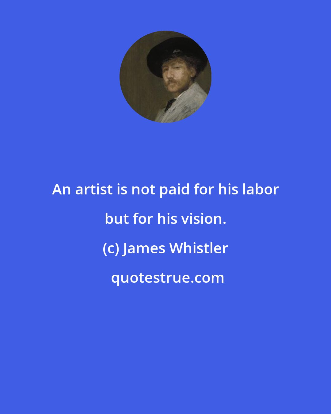 James Whistler: An artist is not paid for his labor but for his vision.