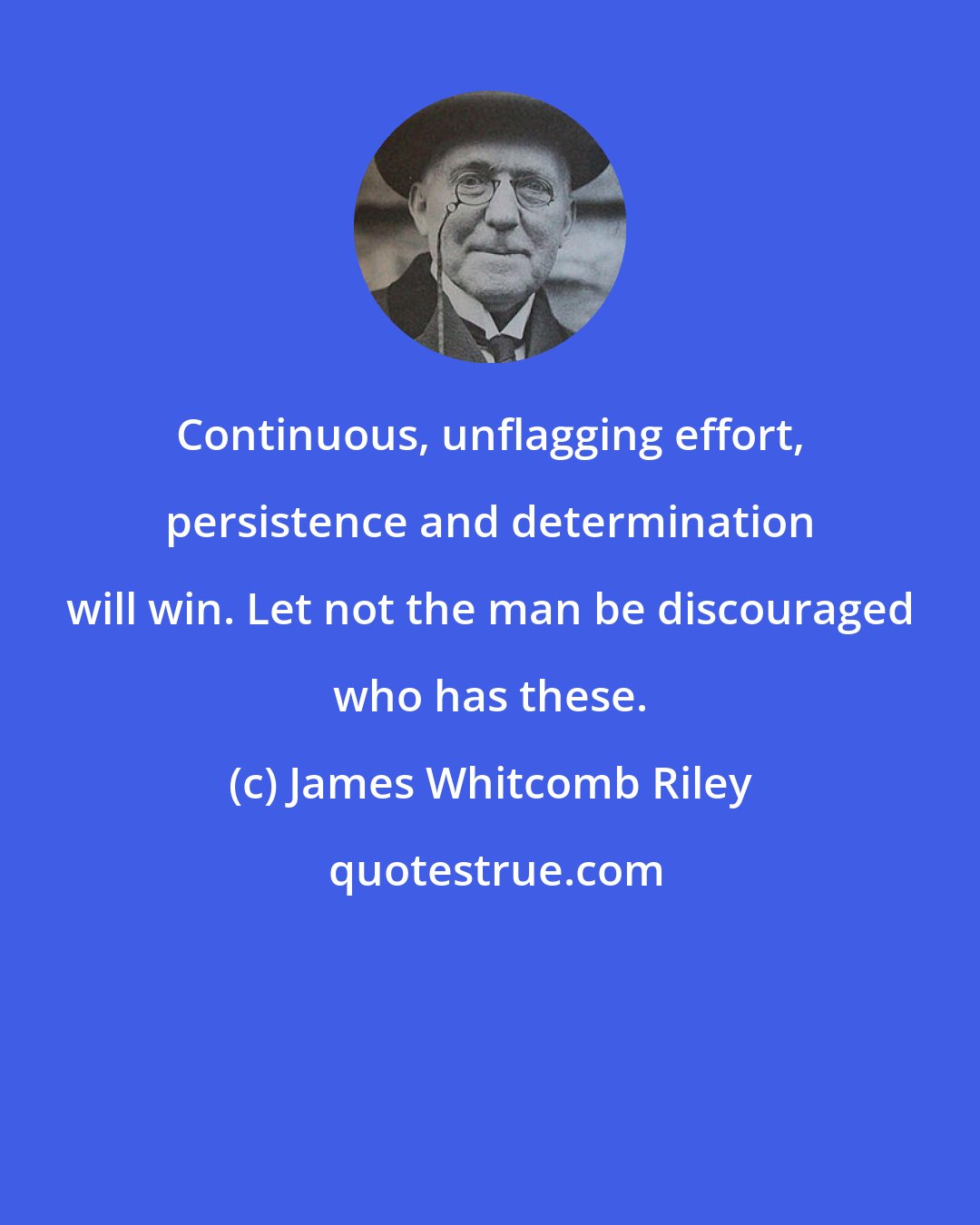 James Whitcomb Riley: Continuous, unflagging effort, persistence and determination will win. Let not the man be discouraged who has these.