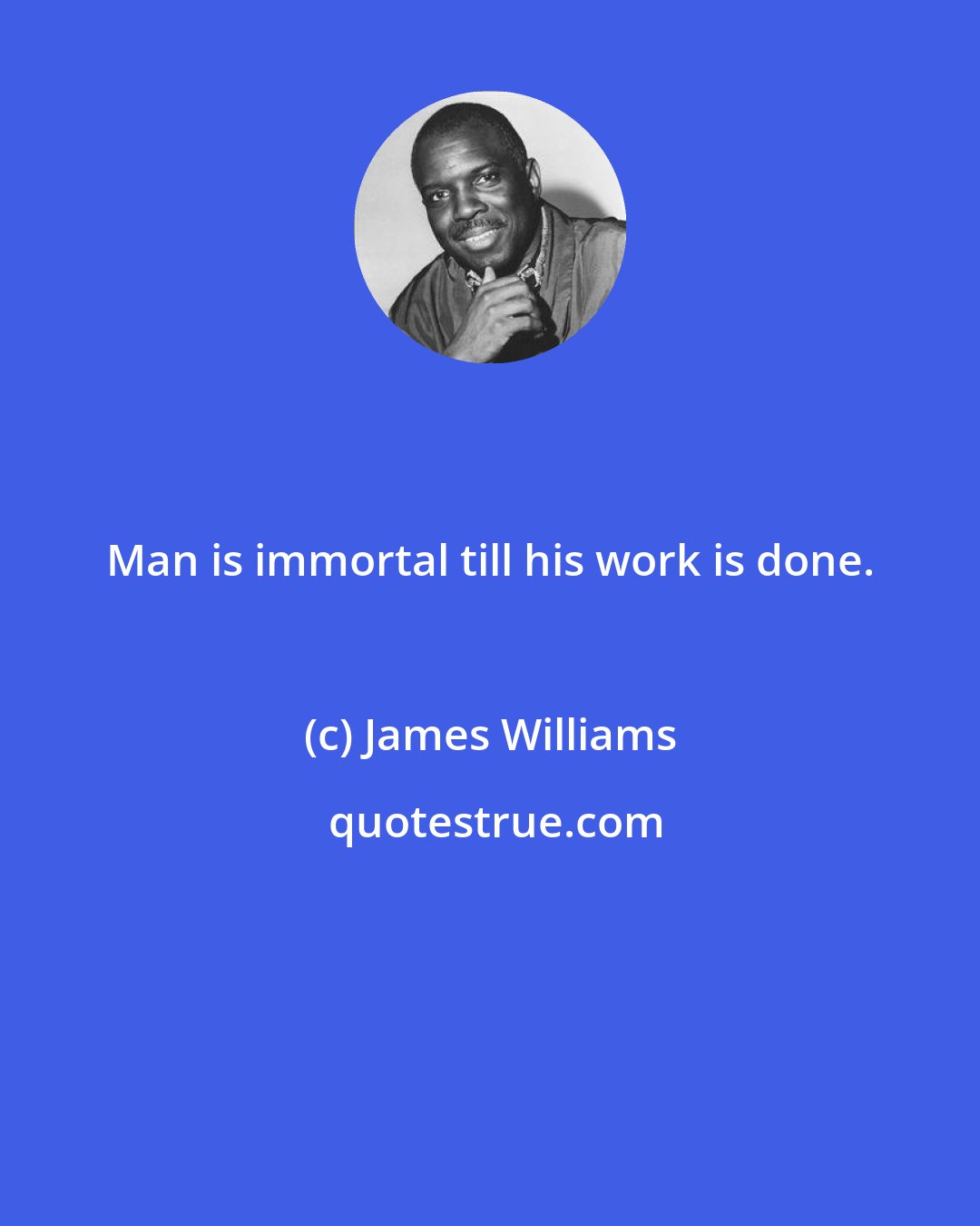 James Williams: Man is immortal till his work is done.
