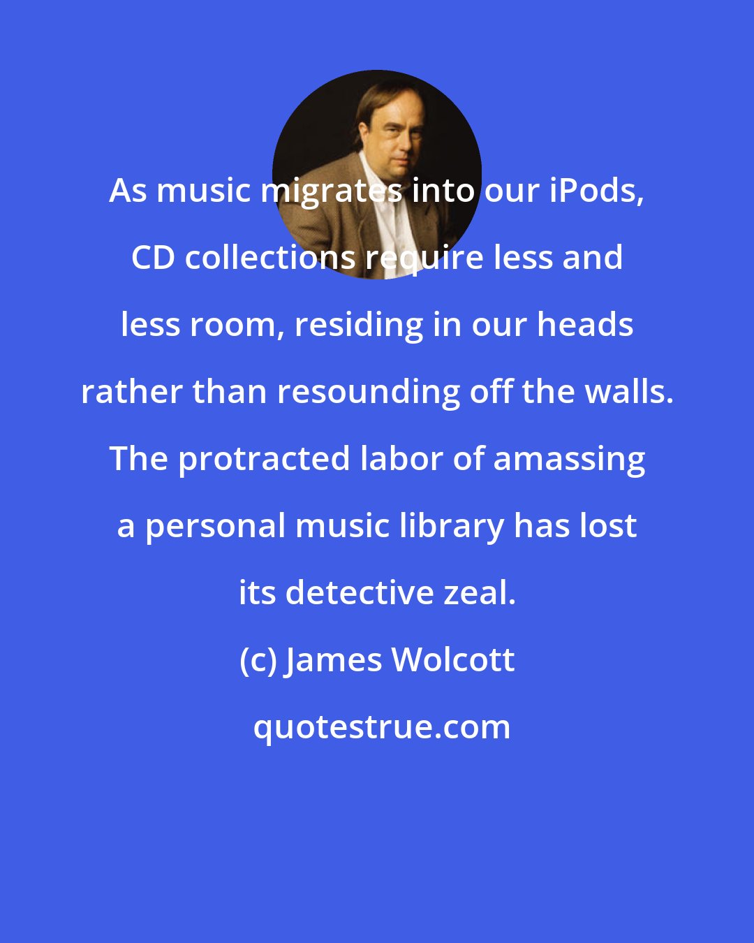 James Wolcott: As music migrates into our iPods, CD collections require less and less room, residing in our heads rather than resounding off the walls. The protracted labor of amassing a personal music library has lost its detective zeal.