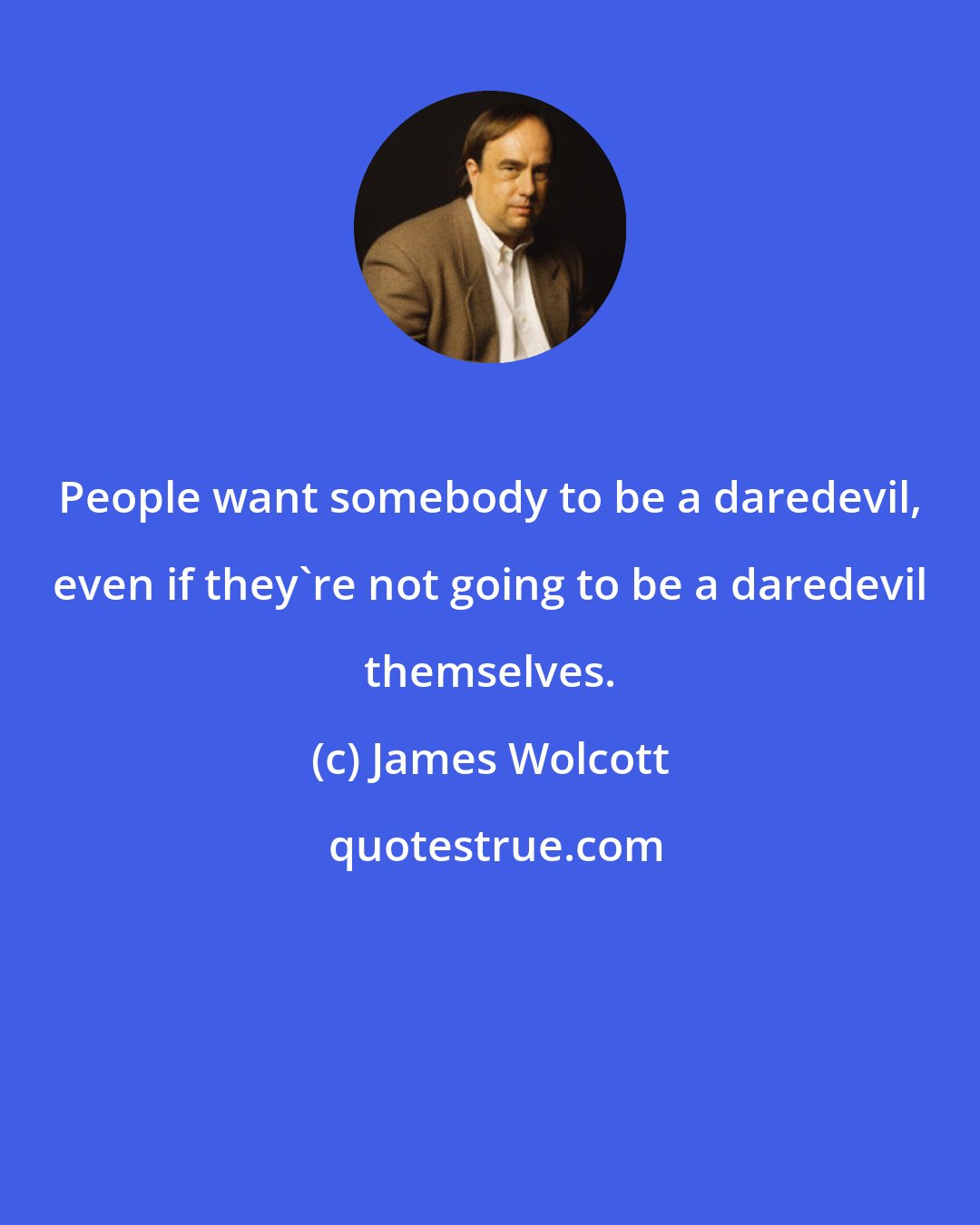 James Wolcott: People want somebody to be a daredevil, even if they're not going to be a daredevil themselves.