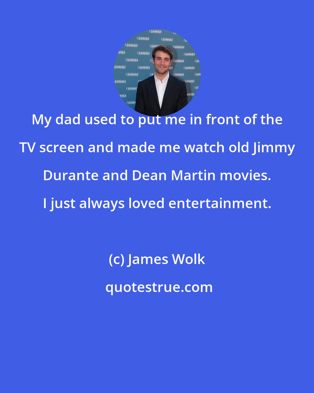 James Wolk: My dad used to put me in front of the TV screen and made me watch old Jimmy Durante and Dean Martin movies. I just always loved entertainment.