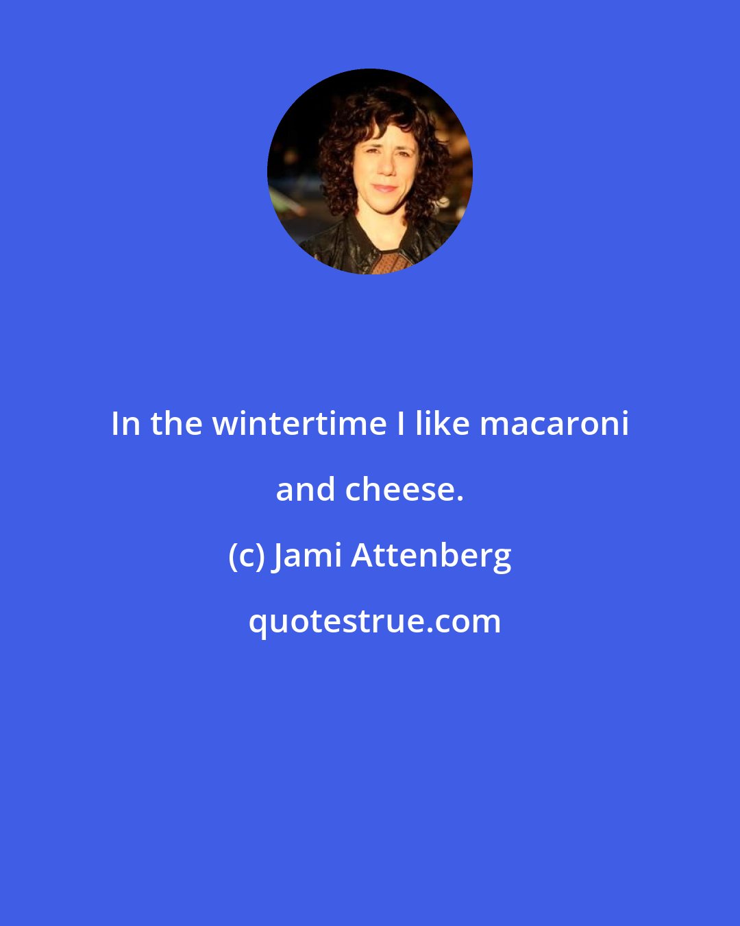 Jami Attenberg: In the wintertime I like macaroni and cheese.