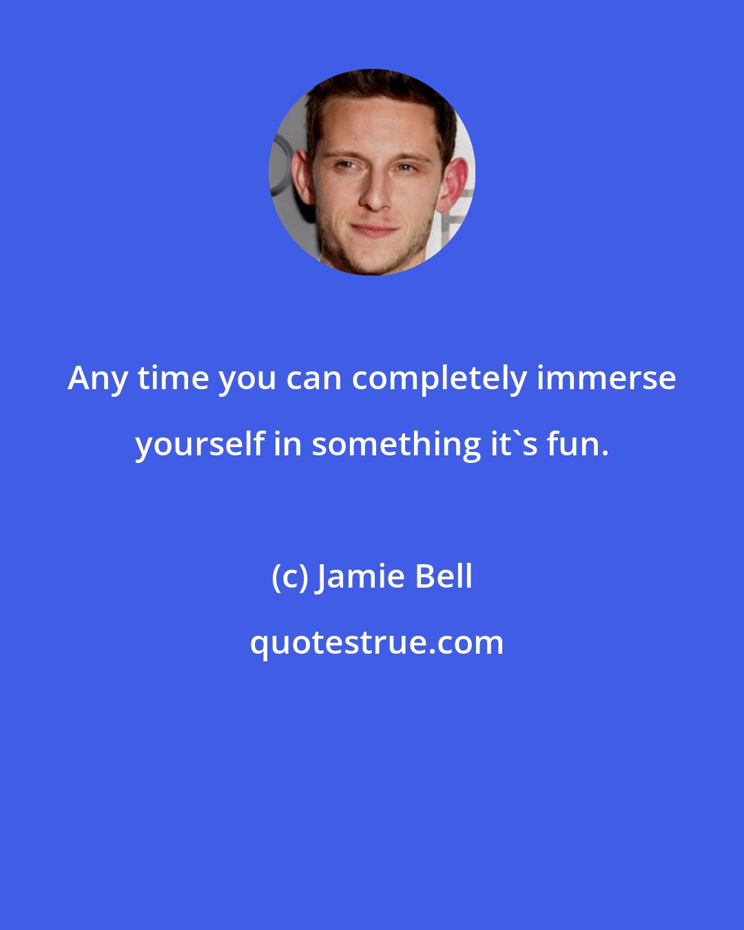 Jamie Bell: Any time you can completely immerse yourself in something it's fun.