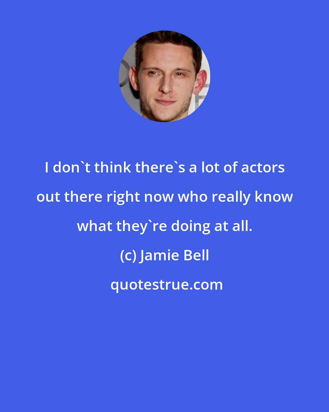 Jamie Bell: I don't think there's a lot of actors out there right now who really know what they're doing at all.