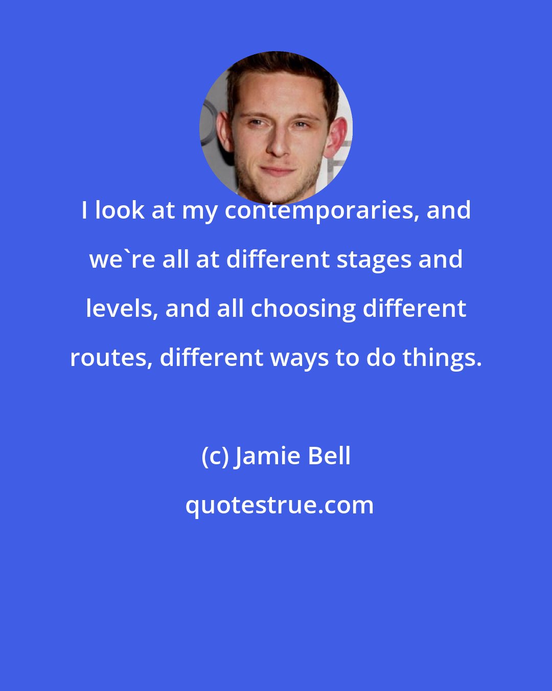 Jamie Bell: I look at my contemporaries, and we're all at different stages and levels, and all choosing different routes, different ways to do things.